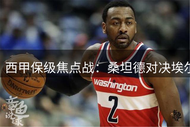 西甲保级焦点战：桑坦德对决埃尔切，主场首胜在望？